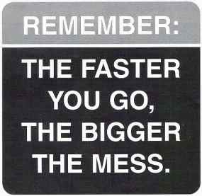 The faster you go, the bigger the mess